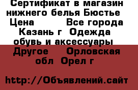 Сертификат в магазин нижнего белья Бюстье  › Цена ­ 800 - Все города, Казань г. Одежда, обувь и аксессуары » Другое   . Орловская обл.,Орел г.